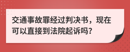 交通事故罪经过判决书，现在可以直接到法院起诉吗？