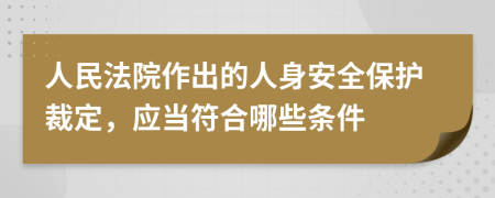 人民法院作出的人身安全保护裁定，应当符合哪些条件