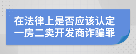 在法律上是否应该认定一房二卖开发商诈骗罪