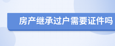 房产继承过户需要证件吗