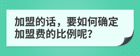 加盟的话，要如何确定加盟费的比例呢？