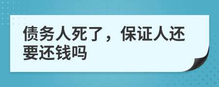 债务人死了，保证人还要还钱吗