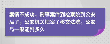 案情不成功，刑事案件到检察院到公安局了，公安机关把案子移交法院，公安局一般能判多久