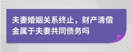 夫妻婚姻关系终止，财产清偿金属于夫妻共同债务吗