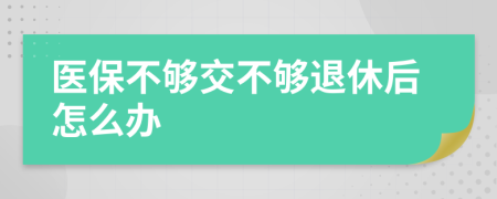 医保不够交不够退休后怎么办