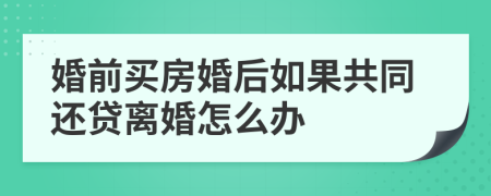 婚前买房婚后如果共同还贷离婚怎么办