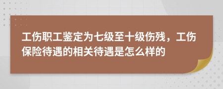 工伤职工鉴定为七级至十级伤残，工伤保险待遇的相关待遇是怎么样的