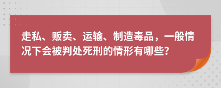 走私、贩卖、运输、制造毒品，一般情况下会被判处死刑的情形有哪些？