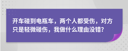 开车碰到电瓶车，两个人都受伤，对方只是轻微碰伤，我做什么理由没错？