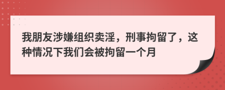 我朋友涉嫌组织卖淫，刑事拘留了，这种情况下我们会被拘留一个月