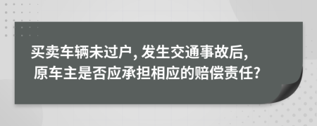 买卖车辆未过户, 发生交通事故后, 原车主是否应承担相应的赔偿责任?