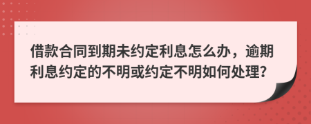 借款合同到期未约定利息怎么办，逾期利息约定的不明或约定不明如何处理？