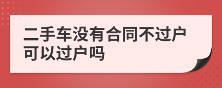 二手车没有合同不过户可以过户吗