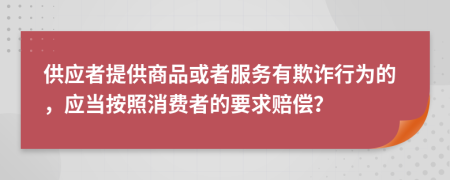 供应者提供商品或者服务有欺诈行为的，应当按照消费者的要求赔偿？