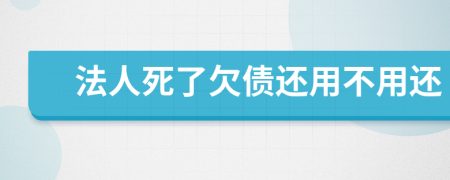 法人死了欠债还用不用还