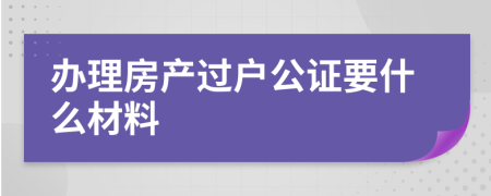 办理房产过户公证要什么材料