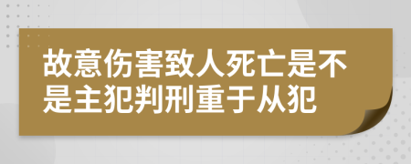 故意伤害致人死亡是不是主犯判刑重于从犯