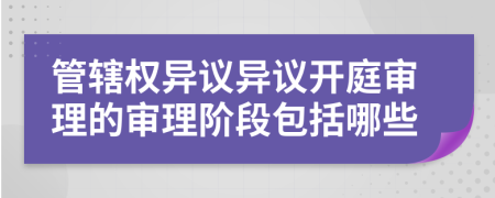 管辖权异议异议开庭审理的审理阶段包括哪些