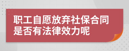 职工自愿放弃社保合同是否有法律效力呢