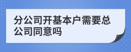 分公司开基本户需要总公司同意吗