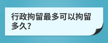 行政拘留最多可以拘留多久？