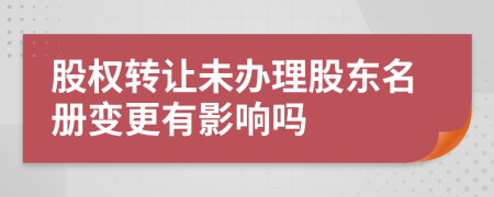 股权转让未办理股东名册变更有影响吗