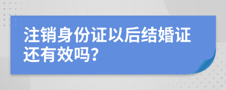 注销身份证以后结婚证还有效吗？