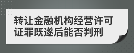 转让金融机构经营许可证罪既遂后能否判刑