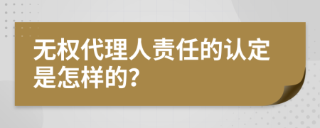 无权代理人责任的认定是怎样的？