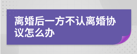 离婚后一方不认离婚协议怎么办