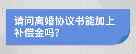 请问离婚协议书能加上补偿金吗？