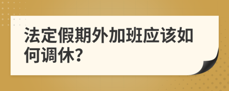 法定假期外加班应该如何调休？