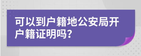 可以到户籍地公安局开户籍证明吗？