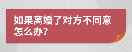 如果离婚了对方不同意怎么办？