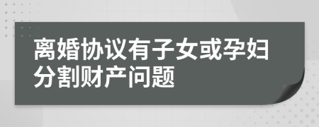 离婚协议有子女或孕妇分割财产问题