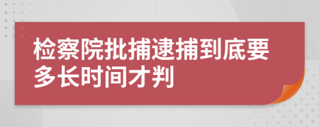 检察院批捕逮捕到底要多长时间才判