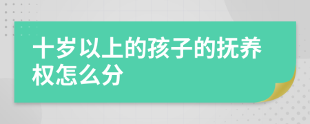 十岁以上的孩子的抚养权怎么分