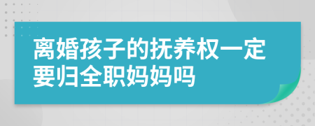 离婚孩子的抚养权一定要归全职妈妈吗