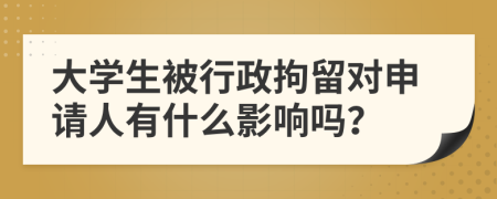 大学生被行政拘留对申请人有什么影响吗？