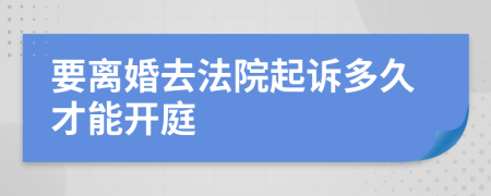 要离婚去法院起诉多久才能开庭