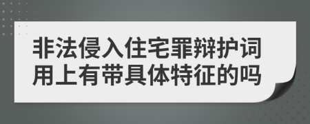 非法侵入住宅罪辩护词用上有带具体特征的吗