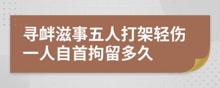 寻衅滋事五人打架轻伤一人自首拘留多久