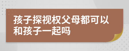 孩子探视权父母都可以和孩子一起吗