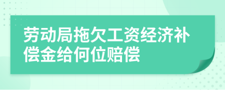 劳动局拖欠工资经济补偿金给何位赔偿