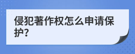 侵犯著作权怎么申请保护？