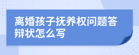 离婚孩子抚养权问题答辩状怎么写