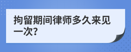 拘留期间律师多久来见一次？