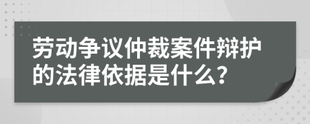 劳动争议仲裁案件辩护的法律依据是什么？