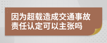 因为超载造成交通事故责任认定可以主张吗