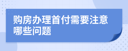 购房办理首付需要注意哪些问题